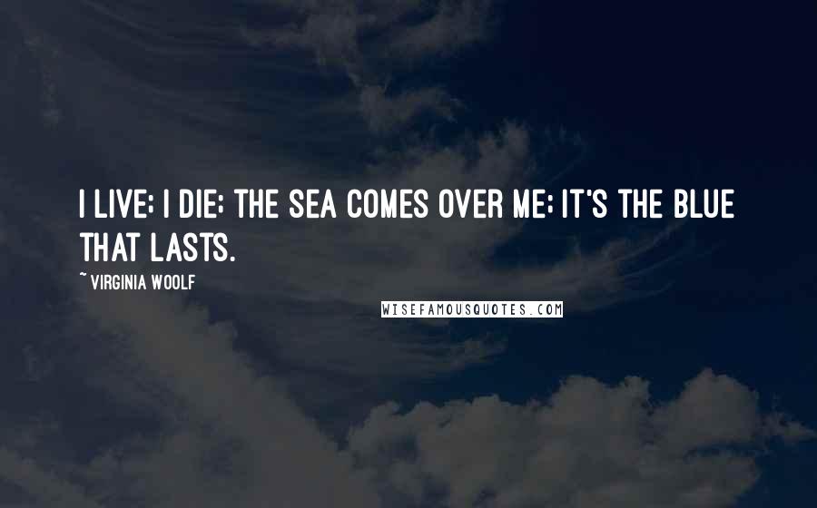 Virginia Woolf Quotes: I live; I die; the sea comes over me; it's the blue that lasts.