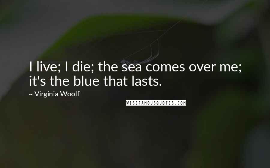Virginia Woolf Quotes: I live; I die; the sea comes over me; it's the blue that lasts.