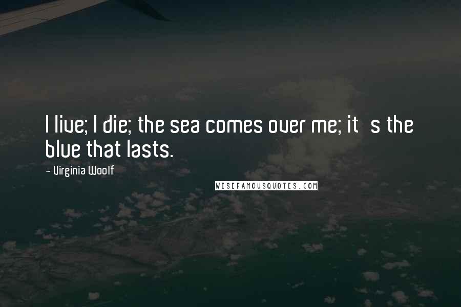 Virginia Woolf Quotes: I live; I die; the sea comes over me; it's the blue that lasts.