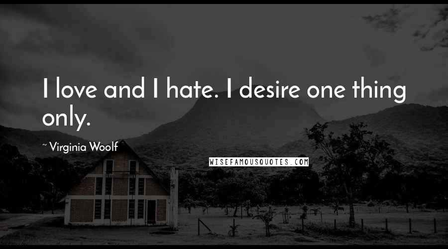 Virginia Woolf Quotes: I love and I hate. I desire one thing only.