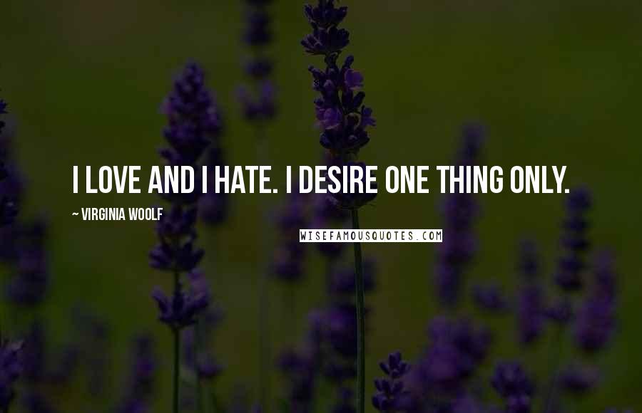 Virginia Woolf Quotes: I love and I hate. I desire one thing only.