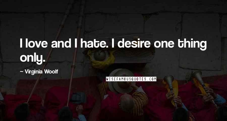 Virginia Woolf Quotes: I love and I hate. I desire one thing only.