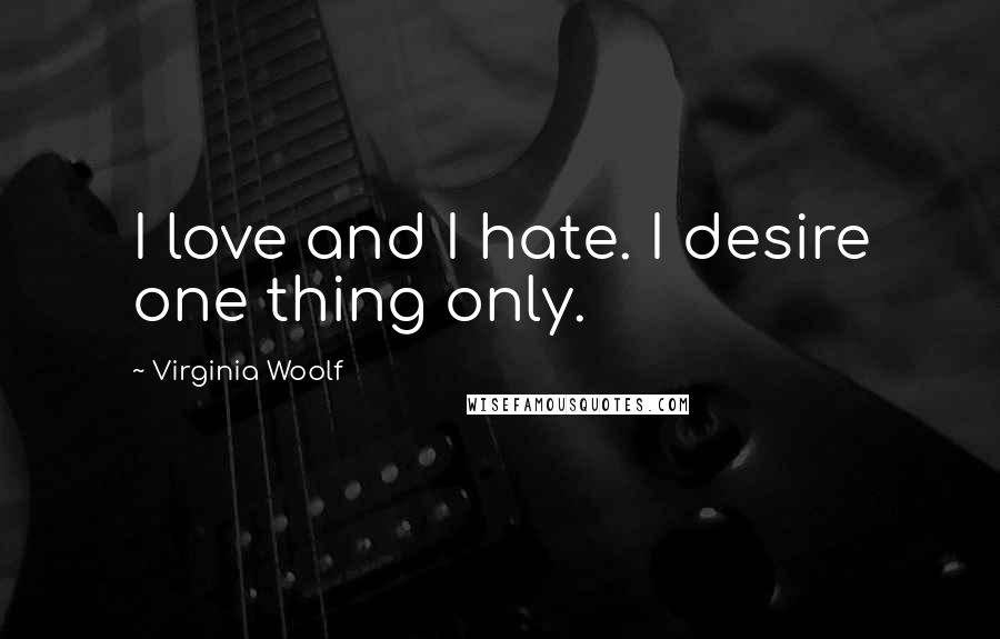 Virginia Woolf Quotes: I love and I hate. I desire one thing only.