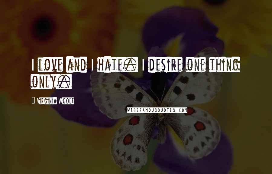 Virginia Woolf Quotes: I love and I hate. I desire one thing only.