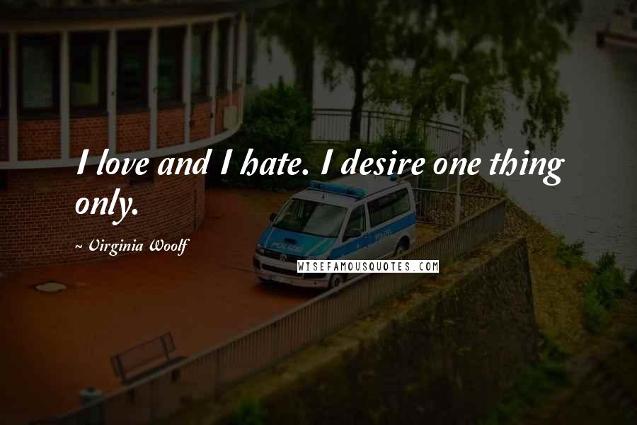 Virginia Woolf Quotes: I love and I hate. I desire one thing only.