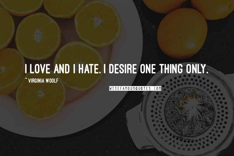 Virginia Woolf Quotes: I love and I hate. I desire one thing only.