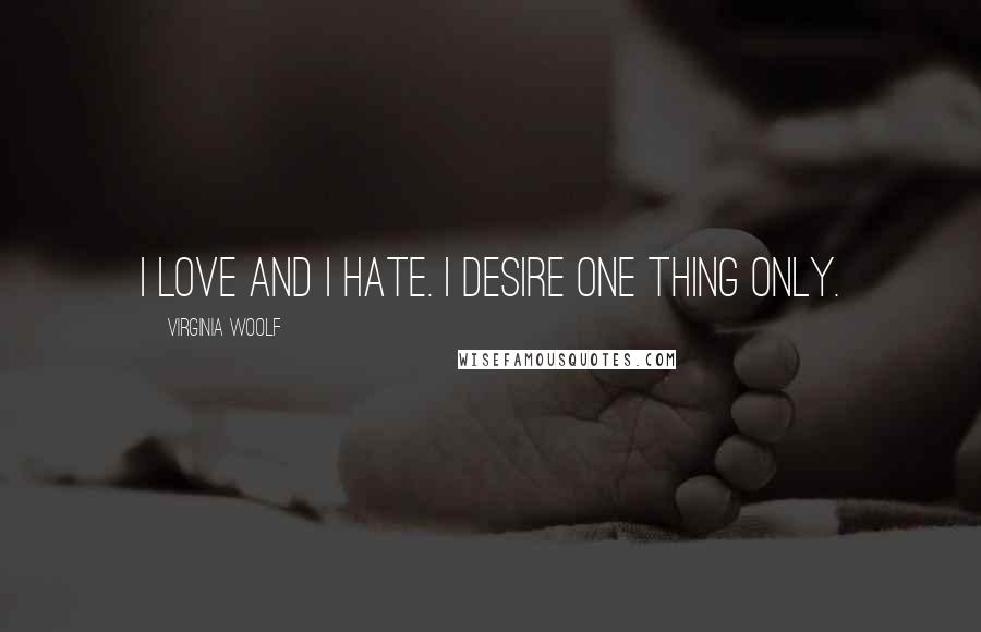 Virginia Woolf Quotes: I love and I hate. I desire one thing only.