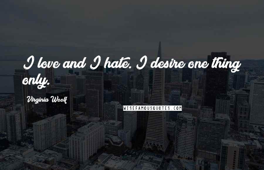 Virginia Woolf Quotes: I love and I hate. I desire one thing only.