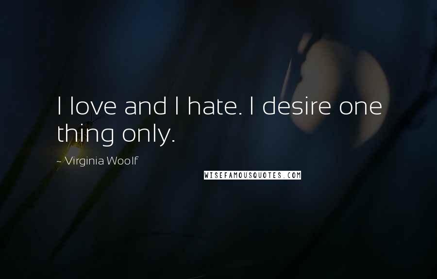 Virginia Woolf Quotes: I love and I hate. I desire one thing only.