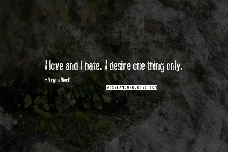 Virginia Woolf Quotes: I love and I hate. I desire one thing only.