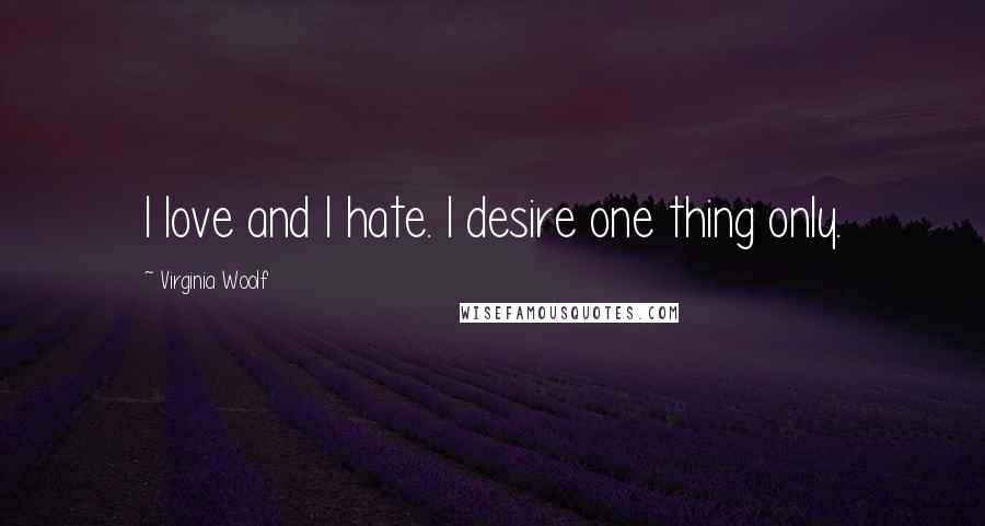 Virginia Woolf Quotes: I love and I hate. I desire one thing only.