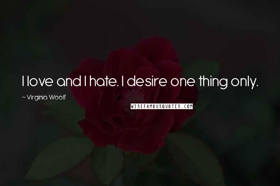 Virginia Woolf Quotes: I love and I hate. I desire one thing only.