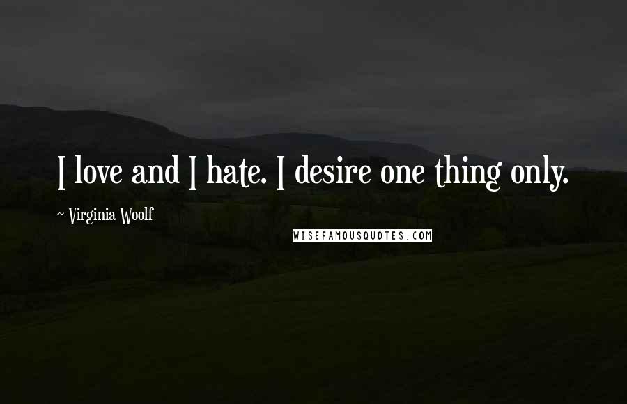 Virginia Woolf Quotes: I love and I hate. I desire one thing only.