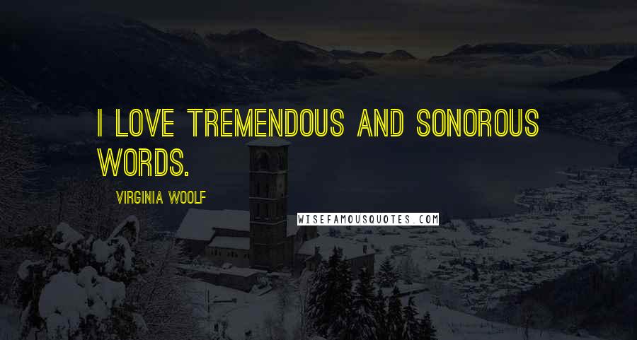 Virginia Woolf Quotes: I love tremendous and sonorous words.