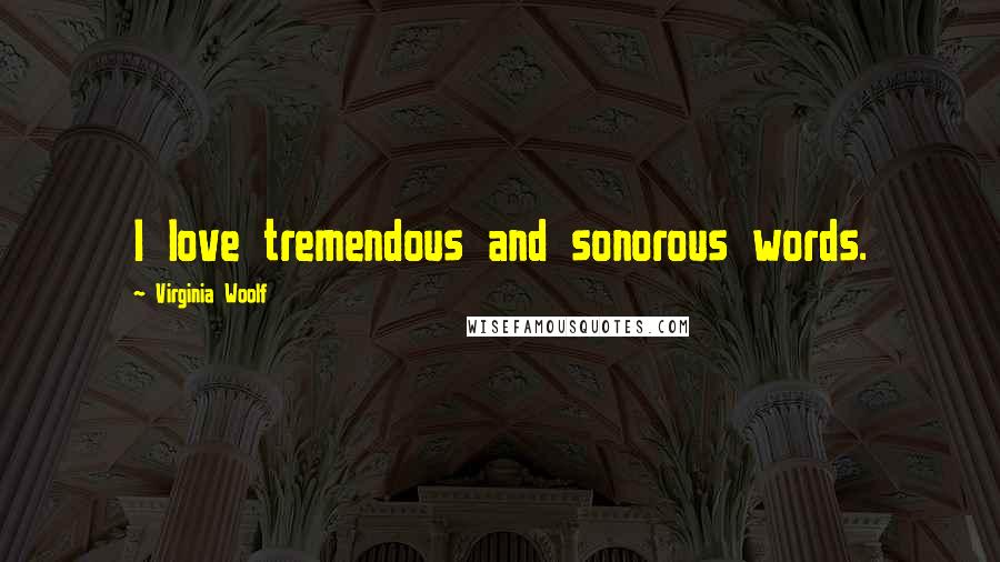 Virginia Woolf Quotes: I love tremendous and sonorous words.