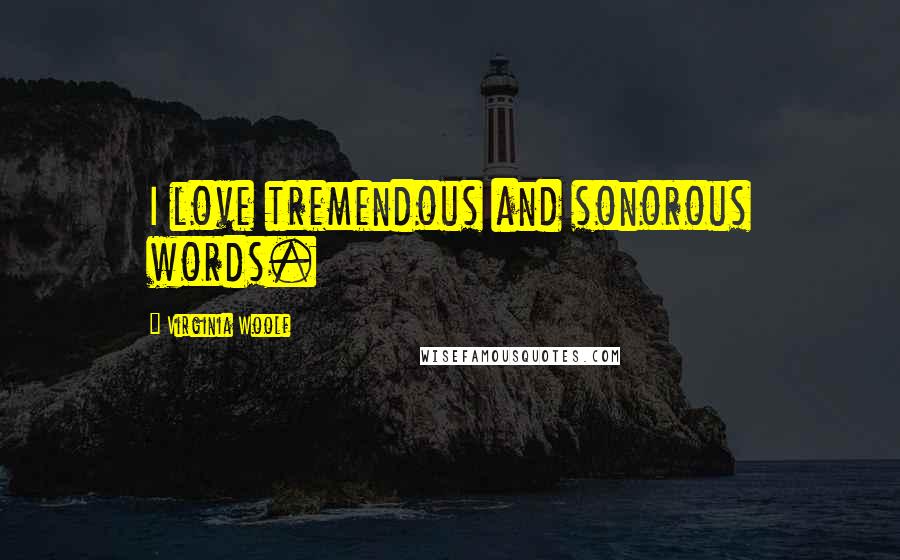 Virginia Woolf Quotes: I love tremendous and sonorous words.