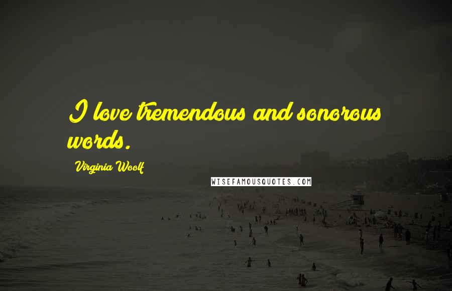 Virginia Woolf Quotes: I love tremendous and sonorous words.