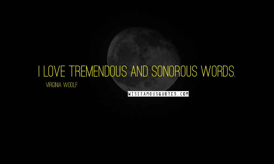 Virginia Woolf Quotes: I love tremendous and sonorous words.