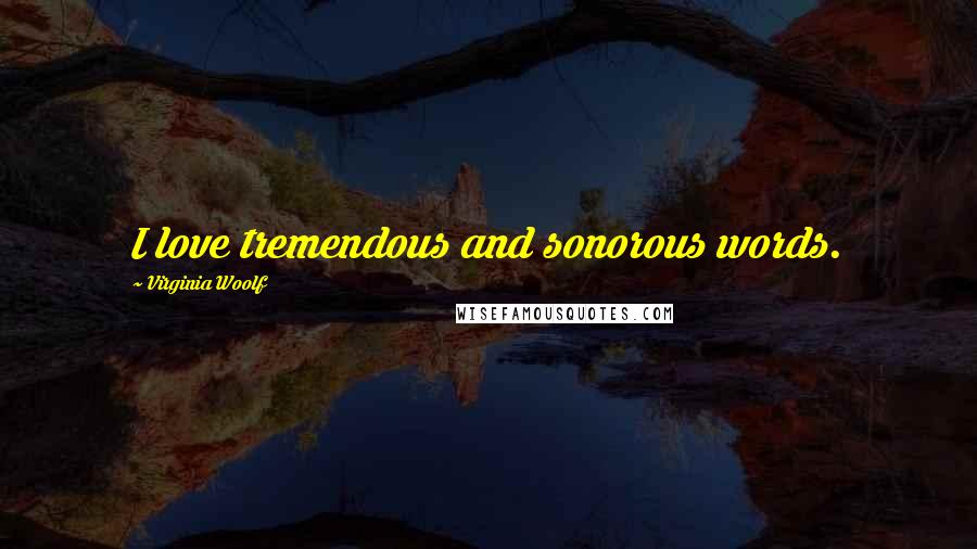 Virginia Woolf Quotes: I love tremendous and sonorous words.