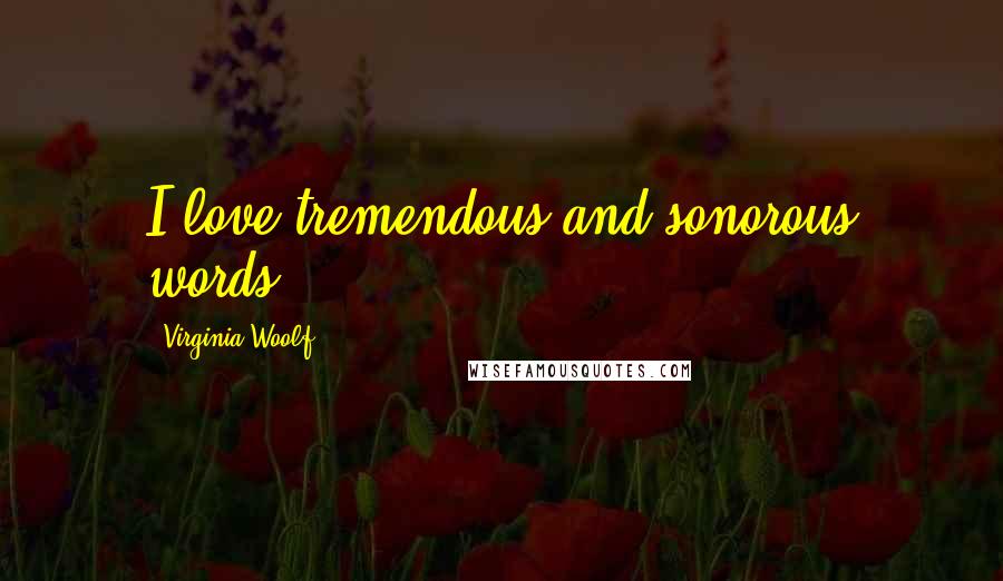 Virginia Woolf Quotes: I love tremendous and sonorous words.