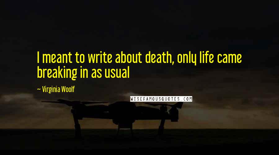 Virginia Woolf Quotes: I meant to write about death, only life came breaking in as usual