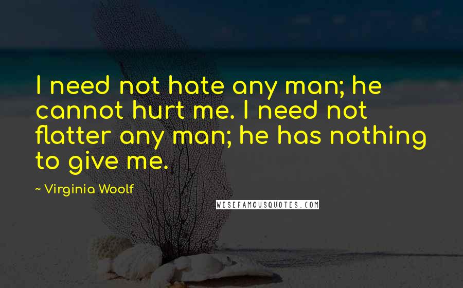 Virginia Woolf Quotes: I need not hate any man; he cannot hurt me. I need not flatter any man; he has nothing to give me.