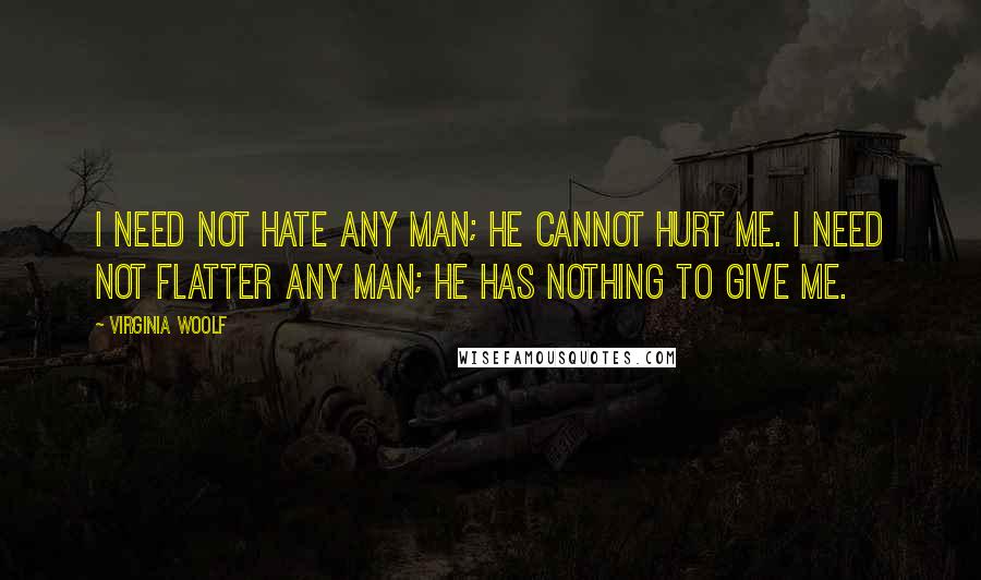 Virginia Woolf Quotes: I need not hate any man; he cannot hurt me. I need not flatter any man; he has nothing to give me.