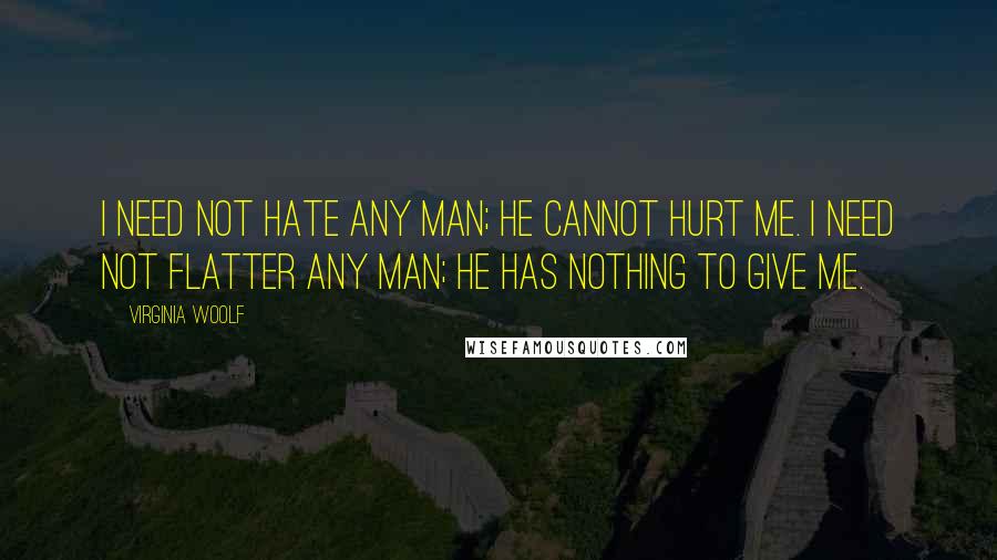 Virginia Woolf Quotes: I need not hate any man; he cannot hurt me. I need not flatter any man; he has nothing to give me.