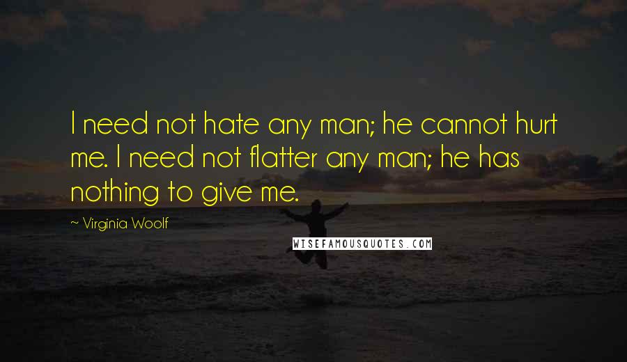 Virginia Woolf Quotes: I need not hate any man; he cannot hurt me. I need not flatter any man; he has nothing to give me.