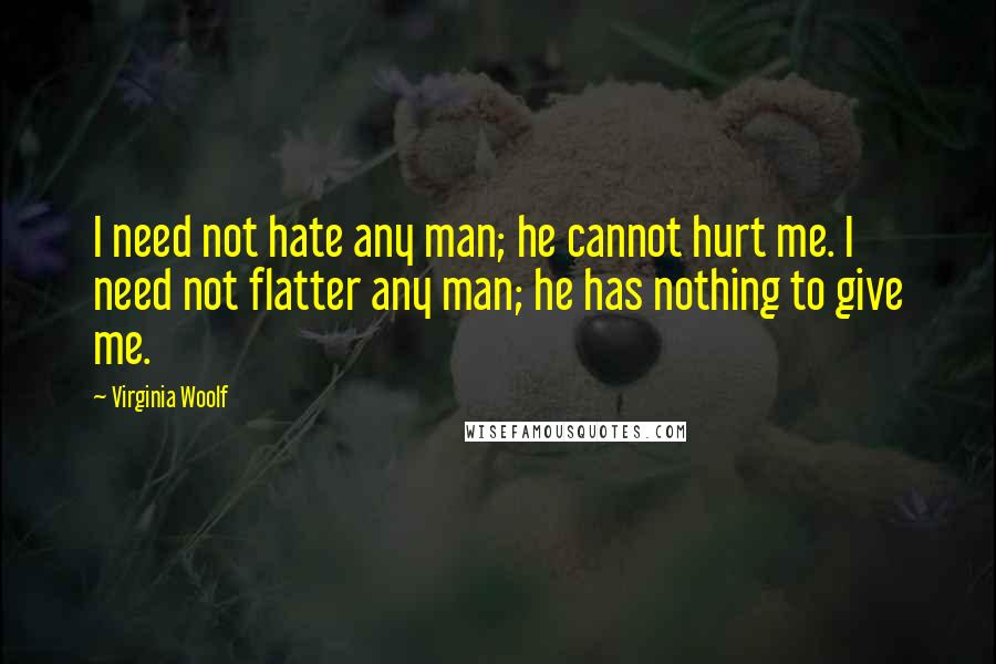 Virginia Woolf Quotes: I need not hate any man; he cannot hurt me. I need not flatter any man; he has nothing to give me.