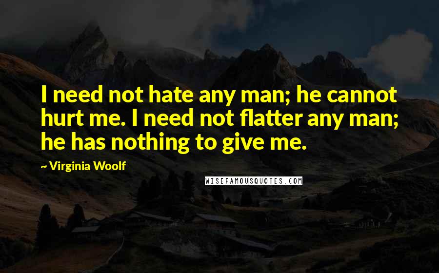 Virginia Woolf Quotes: I need not hate any man; he cannot hurt me. I need not flatter any man; he has nothing to give me.