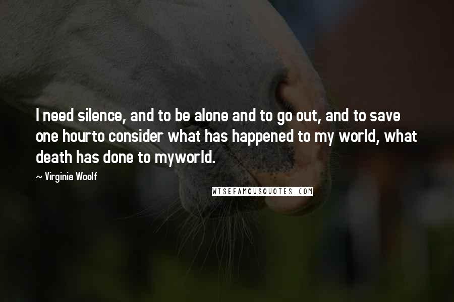 Virginia Woolf Quotes: I need silence, and to be alone and to go out, and to save one hourto consider what has happened to my world, what death has done to myworld.