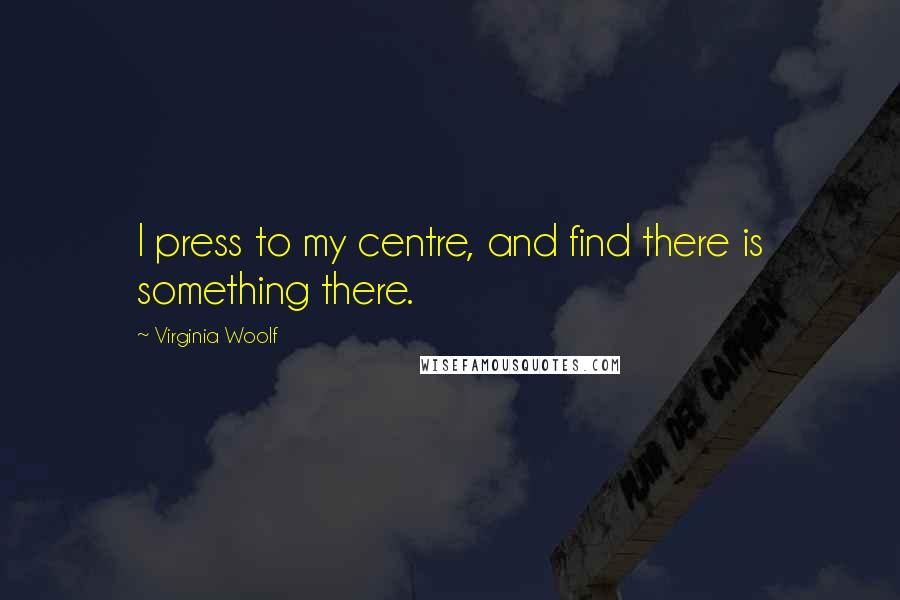 Virginia Woolf Quotes: I press to my centre, and find there is something there.