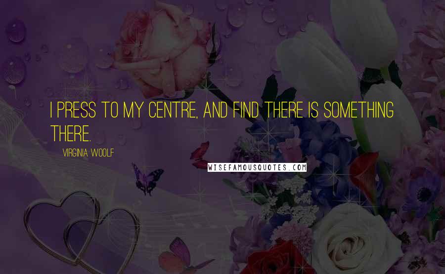 Virginia Woolf Quotes: I press to my centre, and find there is something there.