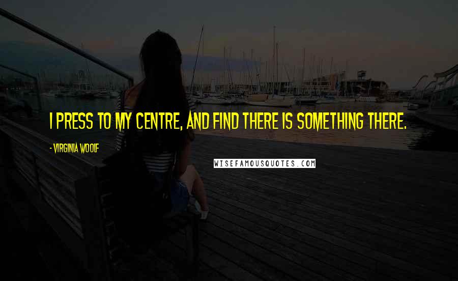 Virginia Woolf Quotes: I press to my centre, and find there is something there.