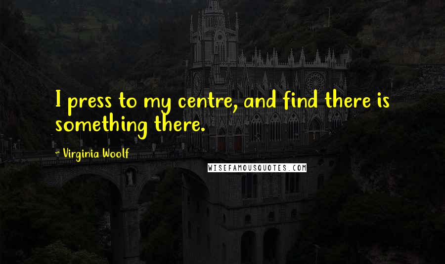 Virginia Woolf Quotes: I press to my centre, and find there is something there.