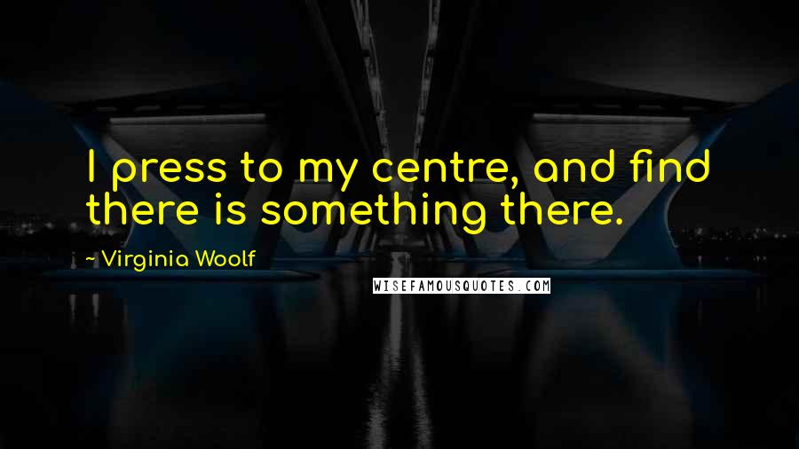 Virginia Woolf Quotes: I press to my centre, and find there is something there.