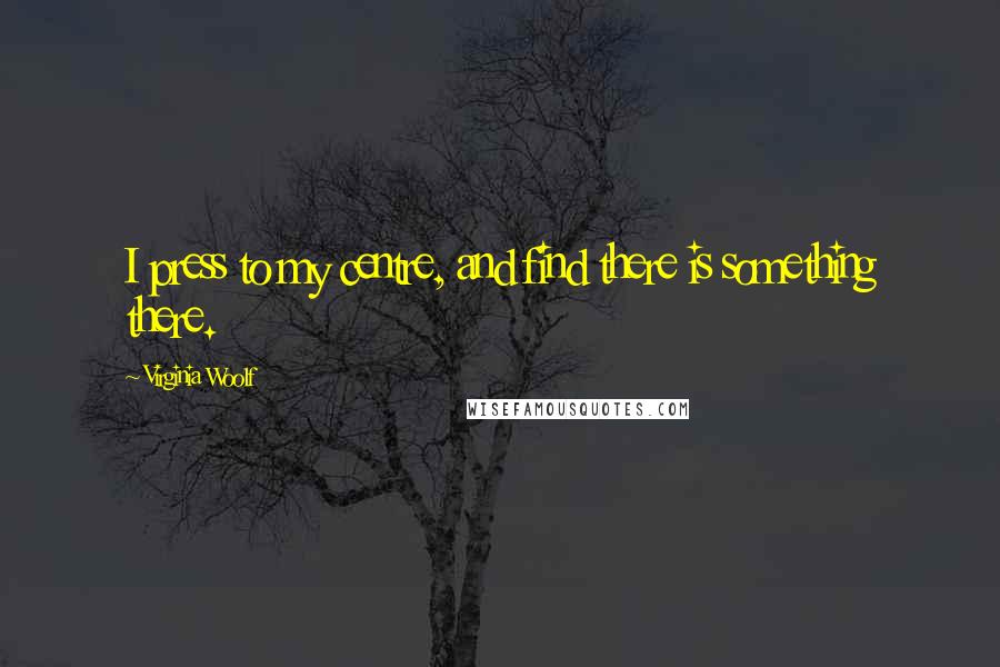 Virginia Woolf Quotes: I press to my centre, and find there is something there.