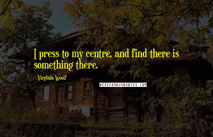 Virginia Woolf Quotes: I press to my centre, and find there is something there.