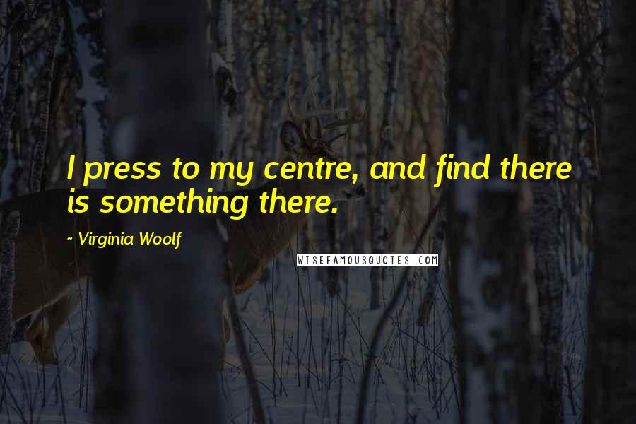 Virginia Woolf Quotes: I press to my centre, and find there is something there.