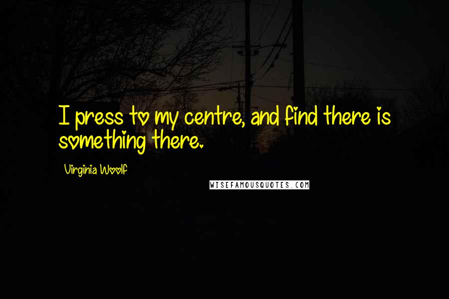 Virginia Woolf Quotes: I press to my centre, and find there is something there.