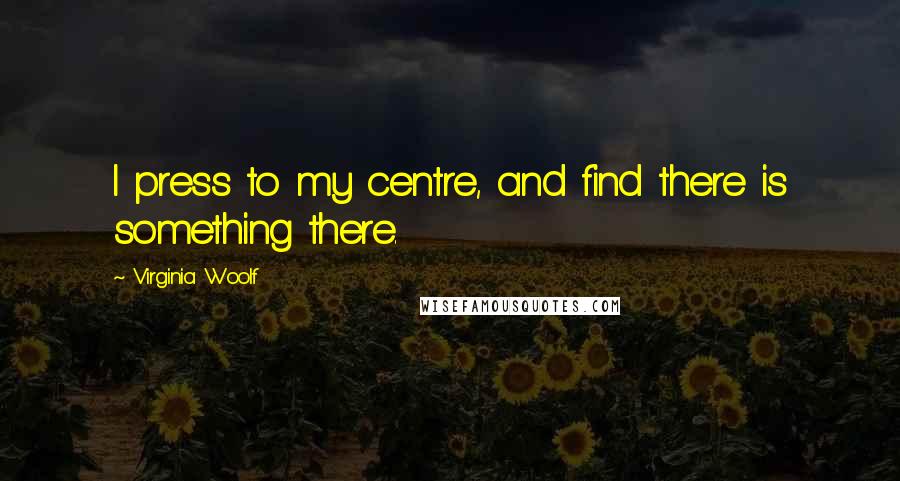 Virginia Woolf Quotes: I press to my centre, and find there is something there.