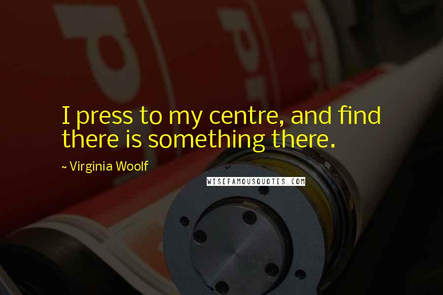 Virginia Woolf Quotes: I press to my centre, and find there is something there.