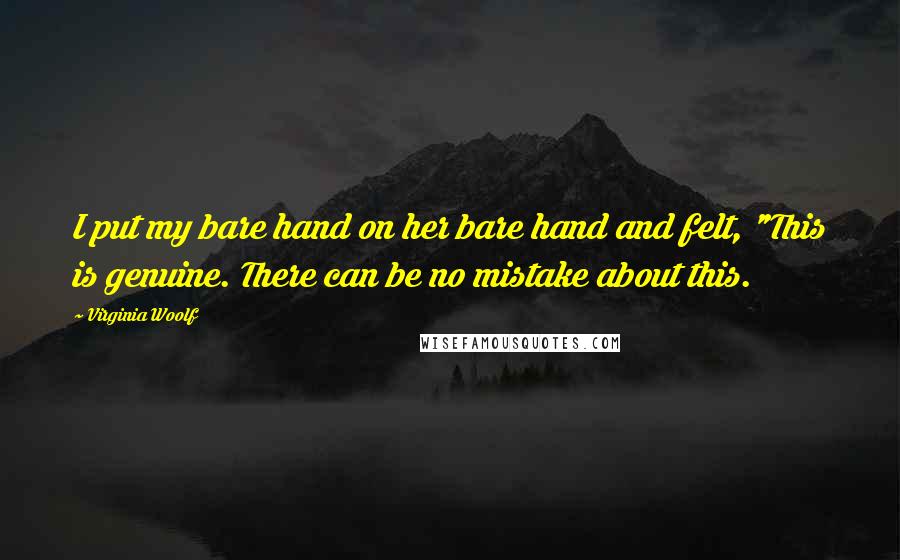 Virginia Woolf Quotes: I put my bare hand on her bare hand and felt, "This is genuine. There can be no mistake about this.