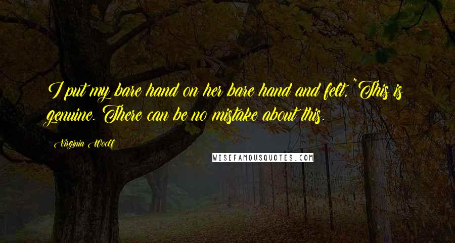 Virginia Woolf Quotes: I put my bare hand on her bare hand and felt, "This is genuine. There can be no mistake about this.