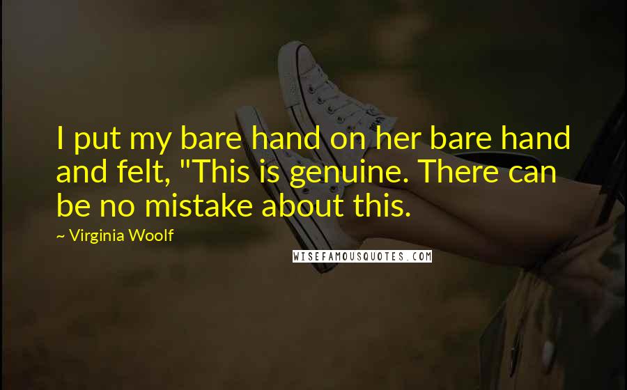 Virginia Woolf Quotes: I put my bare hand on her bare hand and felt, "This is genuine. There can be no mistake about this.