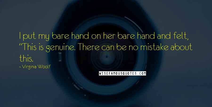 Virginia Woolf Quotes: I put my bare hand on her bare hand and felt, "This is genuine. There can be no mistake about this.