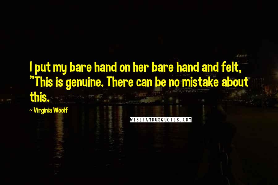 Virginia Woolf Quotes: I put my bare hand on her bare hand and felt, "This is genuine. There can be no mistake about this.