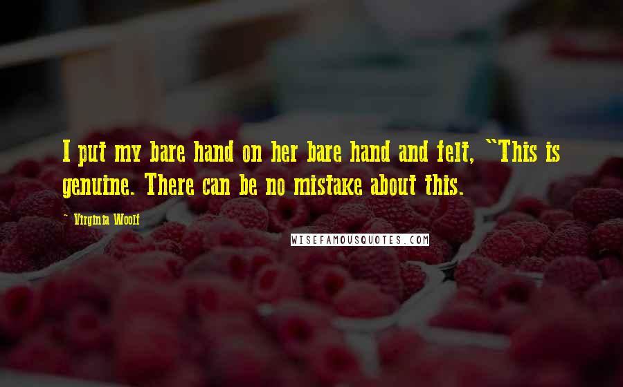Virginia Woolf Quotes: I put my bare hand on her bare hand and felt, "This is genuine. There can be no mistake about this.