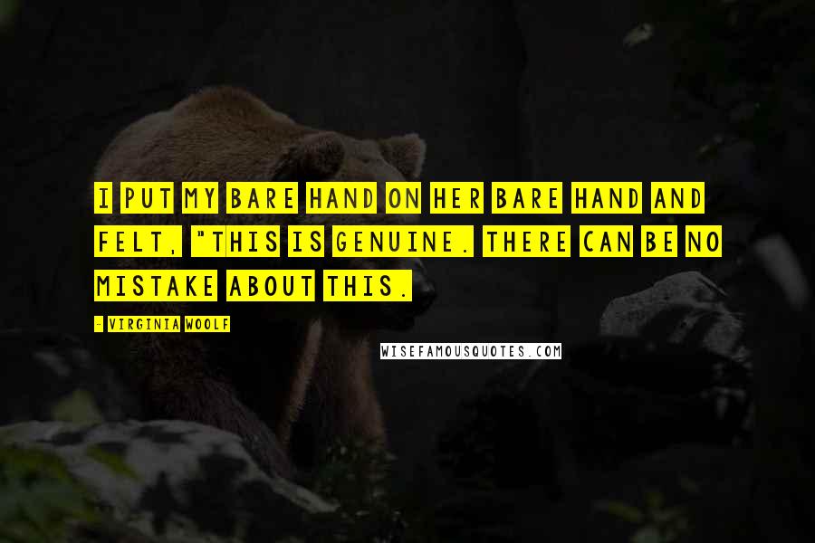 Virginia Woolf Quotes: I put my bare hand on her bare hand and felt, "This is genuine. There can be no mistake about this.